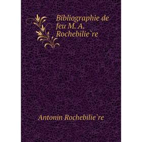 

Книга Bibliographie de feu M. A. Rochebilière. Antonin Rochebilière