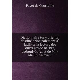 

Книга Dictionnaire turk-oriental destiné principalement à faciliter la lecture des ouvrages de Bâber, d'Aboul-Gâzi et de Mir-Ali-Chir-Nevâï