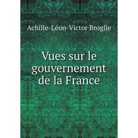 

Книга Vues sur le gouvernement de la France. Achille-Léon-Victor Broglie