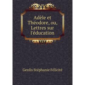 

Книга Adèle et Théodore, ou, Lettres sur l'éducation. Genlis Stéphanie Félicité