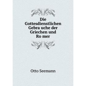 

Книга Die Gottesdienstlichen Gebräuche der Griechen und Römer. Otto Seemann