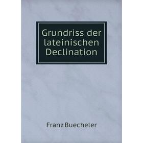 

Книга Grundriss der lateinischen Declination. Franz Buecheler