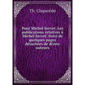 

Книга Pour Michel Servet. Les publications relatives à Michel Servet. Suivi de quelques pages détachées de divers auteurs. Th. Claparède
