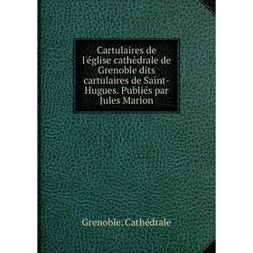 

Книга Cartulaires de l'église cathèdrale de Grenoble dits cartulaires de Saint-Hugues. Publiés par Jules Marion. Grenoble. Cathédrale