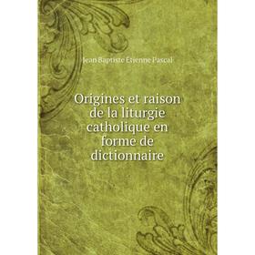 

Книга Origines et raison de la liturgie CATHOLIQUE en forme de dictionnaire