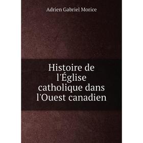 

Книга Histoire de l'Église catholique dans l'Ouest canadien. A. G. Morice