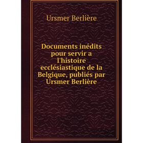 

Книга Documents inédits pour servir a l'histoire ecclésiastique de la Belgique, publiés par Ursmer Berlière. Ursmer Berlière