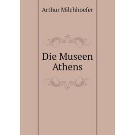 

Книга Die Museen Athens. Arthur Milchhoefer