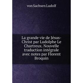 

Книга La grande vie de Jésus-Christ par Ludolphe Le Chartreux. Nouvelle traduction intégrale avec notes par Florent Broquin