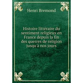 

Книга Histoire littéraire du sentiment religieux en France depuis la fin des querres de religion jusqu'à nos jours. Henri Bremond