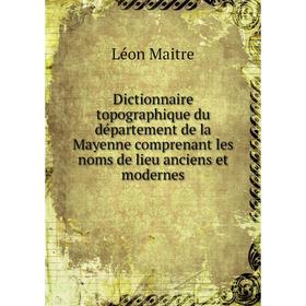 

Книга Dictionnaire topographique du département de la Mayenne comprenant les noms de lieu anciens et modernes. Léon Maitre
