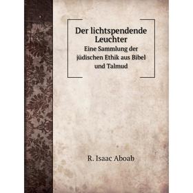 

Книга Der lichtspendende LeuchterEine Sammlung der jüdischen Ethik aus Bibel und Talmud. R. Isaac Aboab