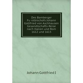 

Книга Des Bamberger Fürstbischofs Johann Gottfried von Aschhausen Gesandtschafts-Reise nach Italien und Rom 1612 und 1613. Johann Gottfried I
