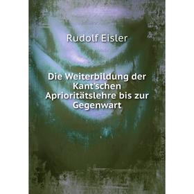 

Книга Die Weiterbildung der Kant'schen Aprioritätslehre bis zur Gegenwart. Rudolf Eisler