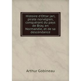 

Книга Histoire d'Ottar jarl, pirate norvégien, conquérant du pays de Bray, en Normandie, et de sa descendance. Arthur Gobineau