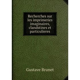 

Книга Recherches sur les imprimeries imaginaires, clandstines et particulieres. Gustave Brunet