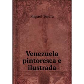 

Книга Venezuela pintoresca e ilustrada. Miguel Tejera