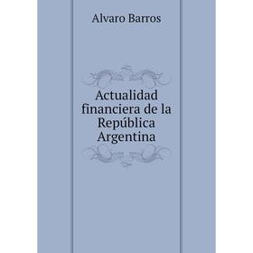 

Книга Actualidad financiera de la República Argentina. Alvaro Barros