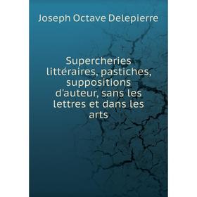 

Книга Supercheries littéraires, pastiches, suppositions d'auteur, sans les lettres et dans les arts. Joseph Octave Delepierre