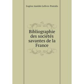 

Книга Bibliographie des sociétés savantes de la France. Eugène Amédée Lefèvre-Pontalis