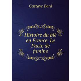 

Книга Histoire du blé en France. Le Pacte de famine. Gustave Bord