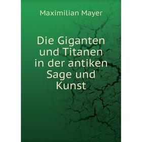 

Книга Die Giganten und Titanen in der antiken Sage und Kunst. Maximilian Mayer