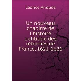 

Книга Un nouveau chapitre de l'histoire politique des réformés de France, 1621-1626. Léonce Anquez