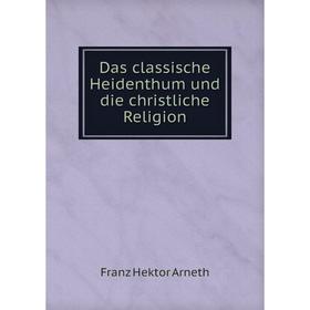 

Книга Das classische Heidenthum und die christliche Religion. Franz Hektor Arneth