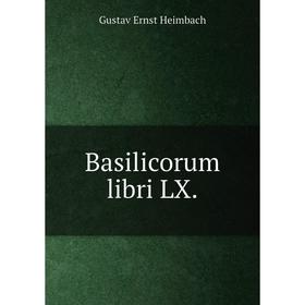 

Книга Basilicorum libri LX. Gustav Ernst Heimbach