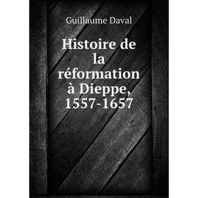 

Книга Histoire de la réformation à Dieppe, 1557-1657. Guillaume Daval