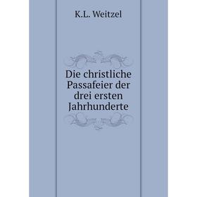 

Книга Die christliche Passafeier der drei ersten Jahrhunderte. K. L. Weitzel