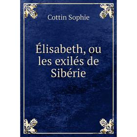 

Книга Élisabeth, ou les exilés de Sibérie. Cottin Sophie