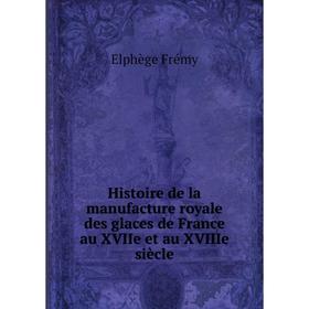 

Книга Histoire de la manufacture royale des glaces de France au XVIIe et au XVIIIe siècle. Elphège Frémy