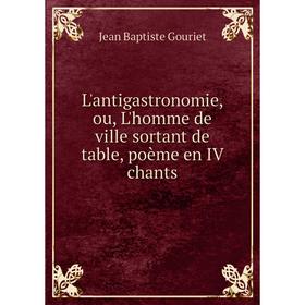 

Книга L'antigastronomie, ou, L'homme de ville sortant de table, poème en IV chants