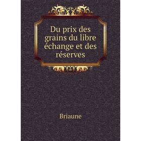 

Книга Du prix des grains du libre échange et des réserves. Briaune