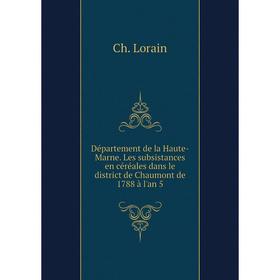 

Книга Département de la Haute-Marne. Les subsistances en céréales dans le district de Chaumont de 1788 à l'an 5. Ch. Lorain