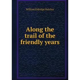 

Книга Along the trail of the friendly years. William Eldridge Hatcher