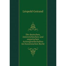 

Книга Die deutschen, österreichischen und ungarischen Actiengesellschaften im französischen Recht. Léopold Goirand