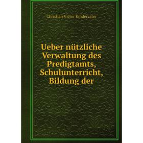 

Книга Ueber nützliche Verwaltung des Predigtamts, Schulunterricht, Bildung der. Christian Victor Kindervater
