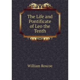 

Книга The Life and Pontificate of Leo the Tenth. William Roscoe