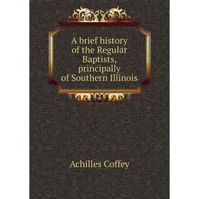 

Книга A brief history of the Regular Baptists, principally of Southern Illinois. Achilles Coffey