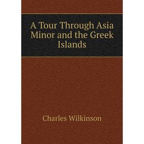 

Книга A Tour Through Asia Minor and the Greek Islands. Charles Wilkinson