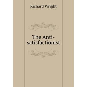

Книга The Anti-satisfactionist. Richard Wright