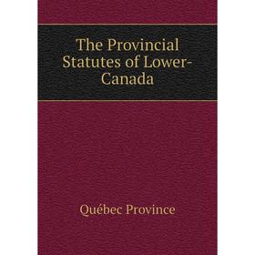 

Книга The Provincial Statutes of Lower-Canada. Québec Province