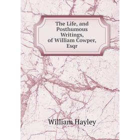 

Книга The Life, and Posthumous Writings, of William Cowper, Esqr. Hayley William