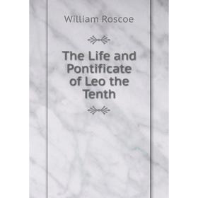 

Книга The Life and Pontificate of Leo the Tenth. William Roscoe