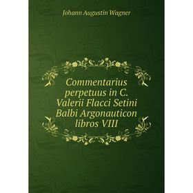 

Книга Commentarius perpetuus in C. Valerii Flacci Setini Balbi Argonauticon libros VIII. Johann Augustin Wagner