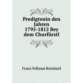 

Книга Predigtenin den Jahren 1795-1812 Bey dem Churfürstl. Franz Volkmar Reinhard