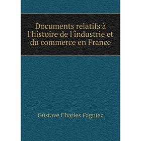 

Книга Documents relatifs à l'histoire de l'industrie et du commerce en France. Gustave Charles Fagniez