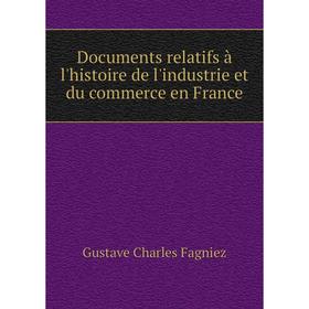 

Книга Documents relatifs à l'histoire de l'industrie et du commerce en France. Gustave Charles Fagniez